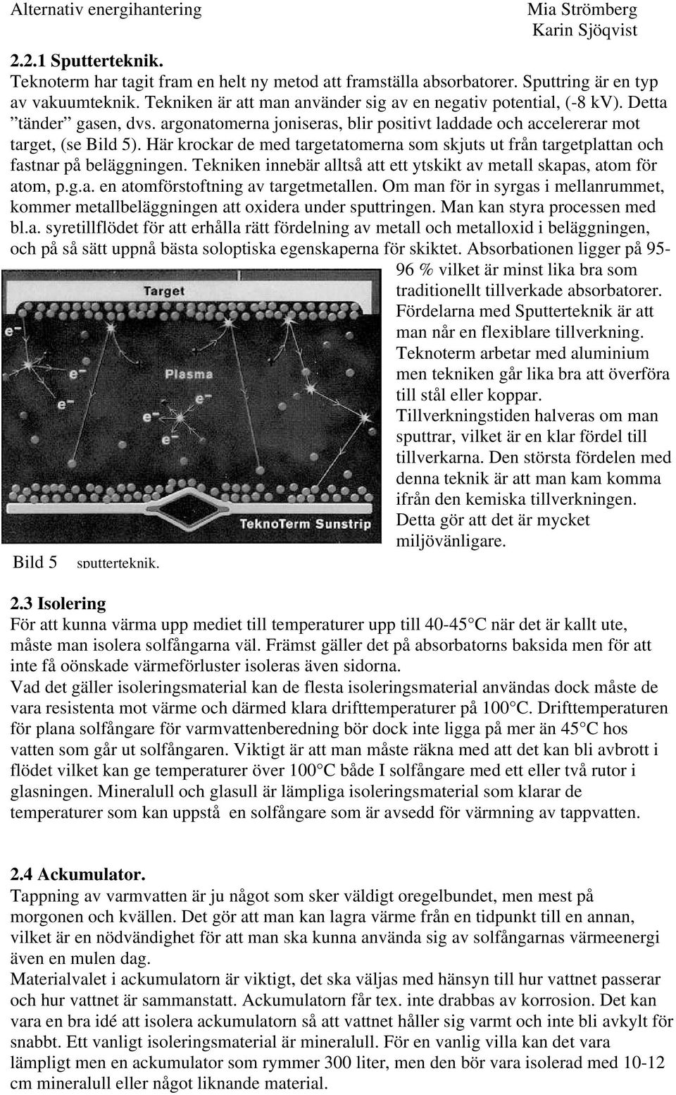 Här krockar de med targetatomerna som skjuts ut från targetplattan och fastnar på beläggningen. Tekniken innebär alltså att ett ytskikt av metall skapas, atom för atom, p.g.a. en atomförstoftning av targetmetallen.