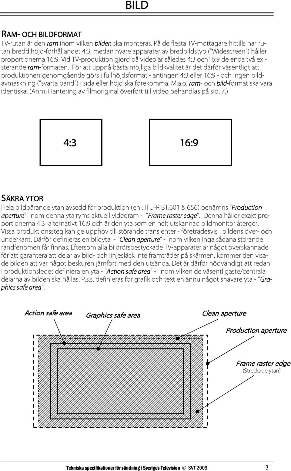 Vid TV-produktion gjord på video är således 4:3 och16:9 de enda två existerande ram-formaten.