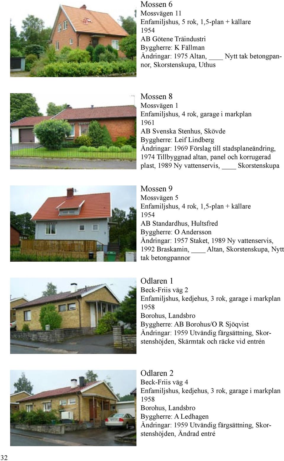 Mossvägen 5 Enfamiljshus, 4 rok, 1,5-plan + källare AB Standardhus, Hultsfred Byggherre: O Andersson Ändringar: 1957 Staket, 1989 Ny vattenservis, 1992 Braskamin, Altan, Skorstenskupa, Nytt tak