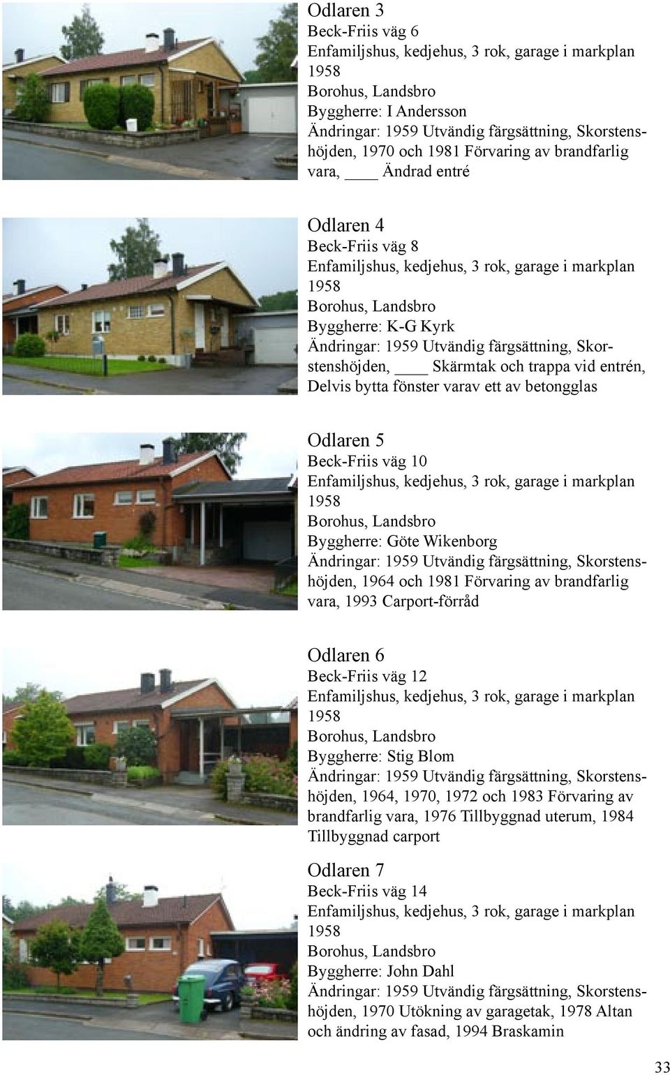 entrén, Delvis bytta fönster varav ett av betongglas Odlaren 5 Beck-Friis väg 10 Enfamiljshus, kedjehus, 3 rok, garage i markplan 1958 Byggherre: Göte Wikenborg Ändringar: 1959 Utvändig färgsättning,