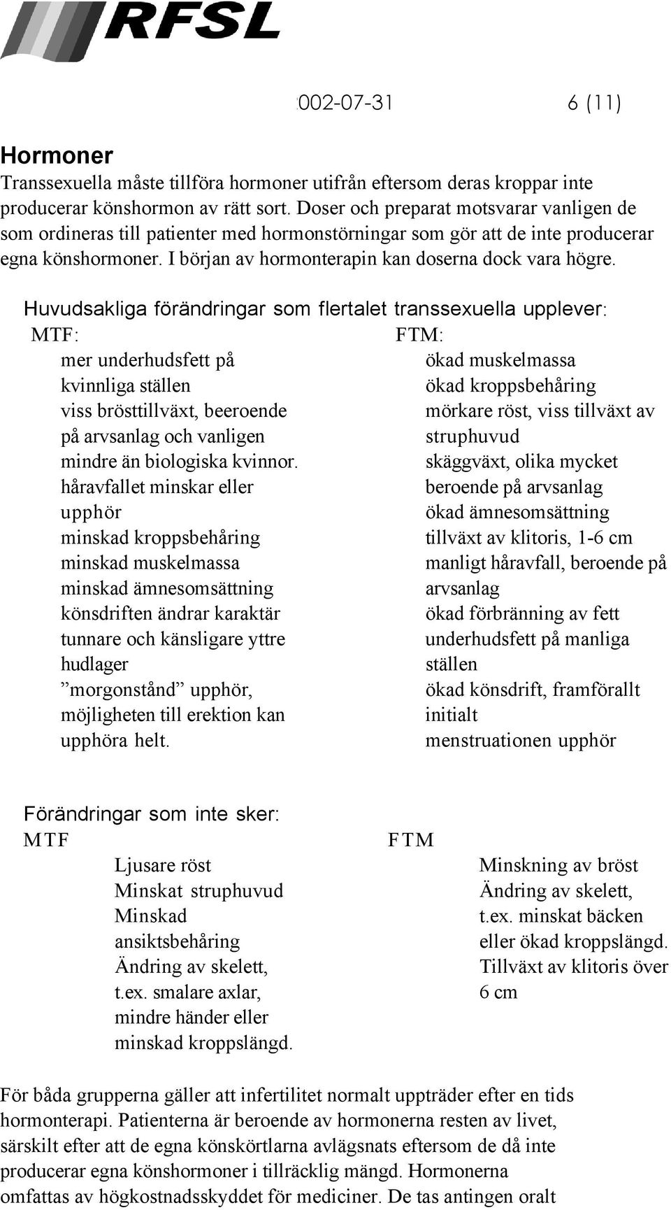 Huvudsakliga förändringar som flertalet transsexuella upplever: MTF: FTM: mer underhudsfett på ökad muskelmassa kvinnliga ställen ökad kroppsbehåring viss brösttillväxt, beeroende på arvsanlag och