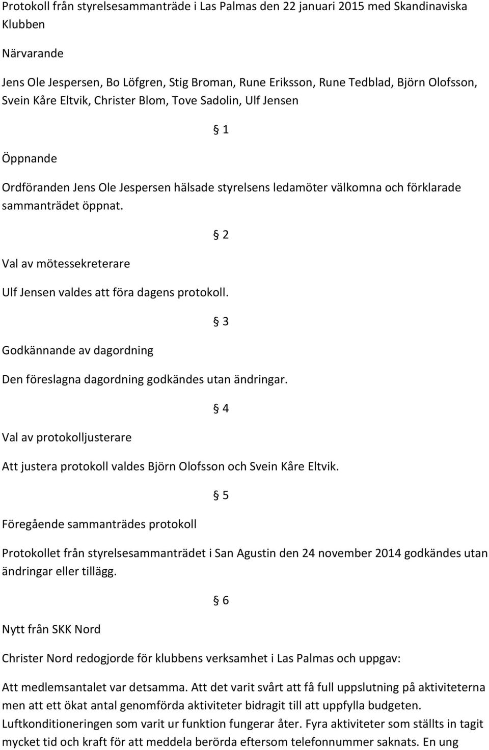 Val av mötessekreterare 2 Ulf Jensen valdes att föra dagens protokoll. Godkännande av dagordning 3 Den föreslagna dagordning godkändes utan ändringar.