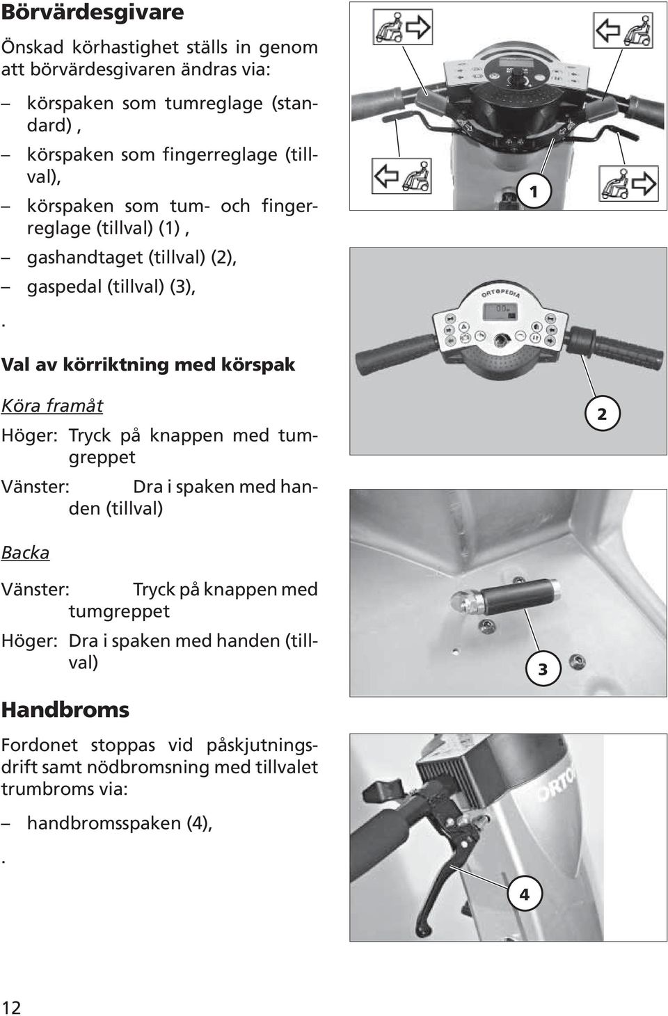 1 Val av körriktning med körspak Köra framåt Höger: Tryck på knappen med tumgreppet Vänster: Dra i spaken med handen (tillval) 2 Backa Vänster: Tryck