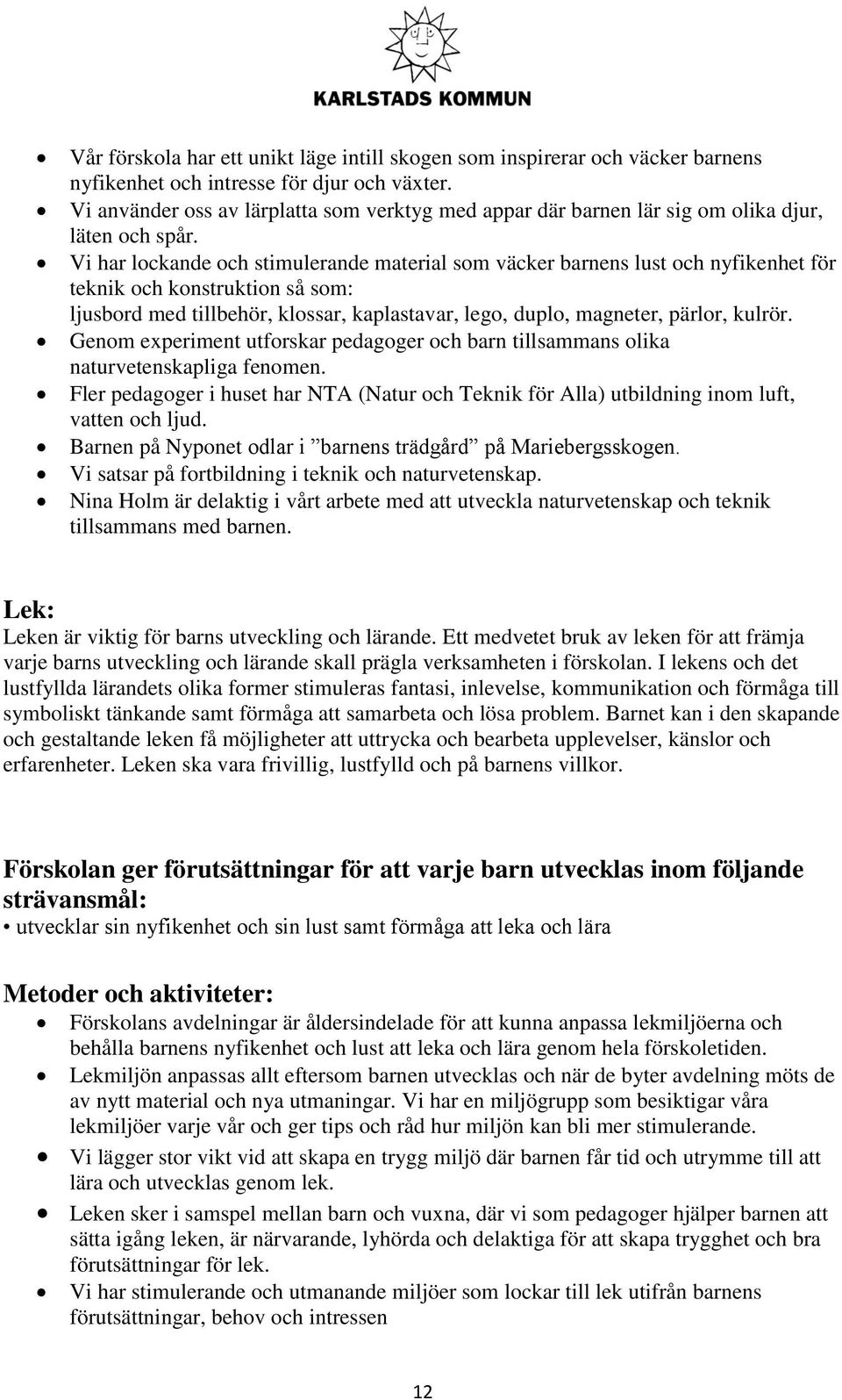 Vi har lockande och stimulerande material som väcker barnens lust och nyfikenhet för teknik och konstruktion så som: ljusbord med tillbehör, klossar, kaplastavar, lego, duplo, magneter, pärlor,