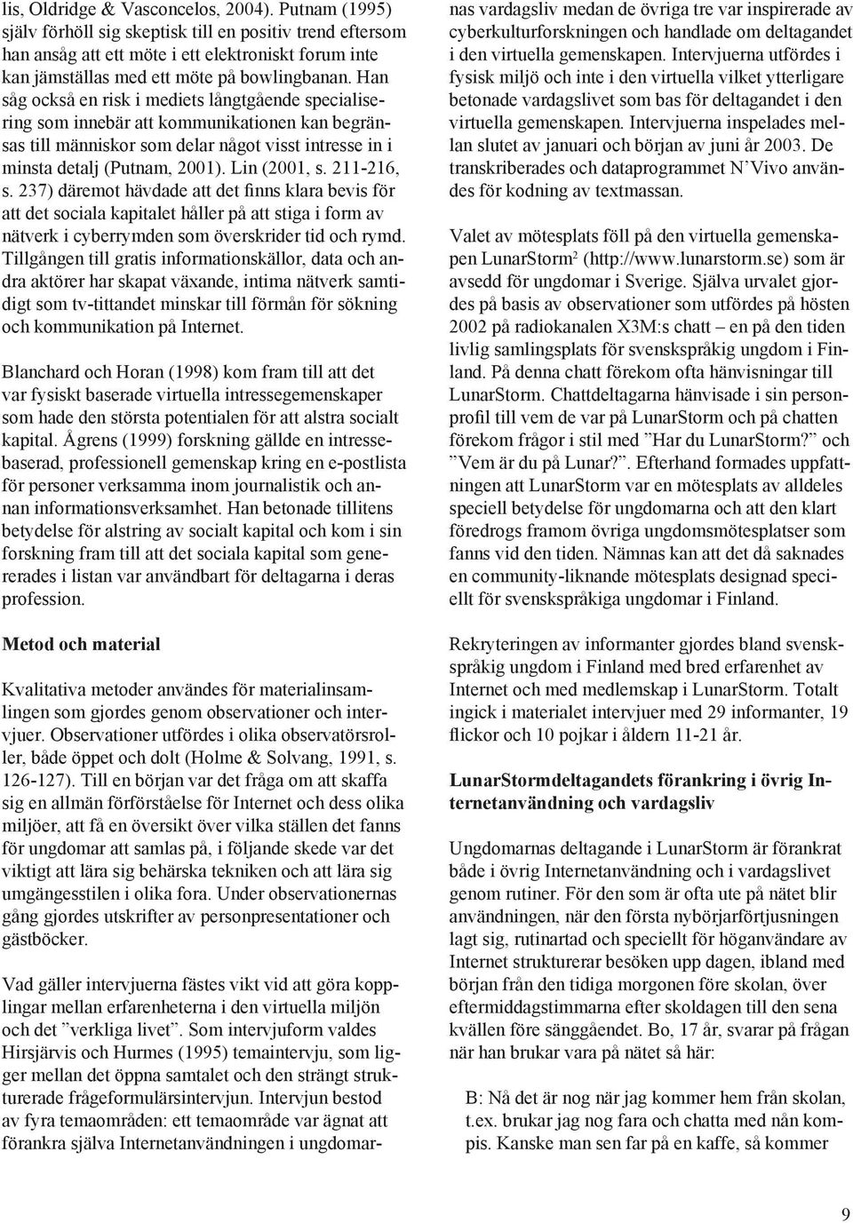 Han såg också en risk i mediets långtgående specialisering som innebär att kommunikationen kan begränsas till människor som delar något visst intresse in i minsta detalj (Putnam, 2001). Lin (2001, s.