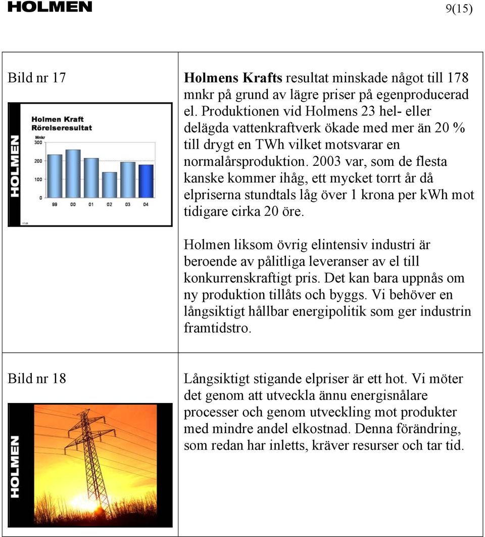 2003 var, som de flesta kanske kommer ihåg, ett mycket torrt år då elpriserna stundtals låg över 1 krona per kwh mot tidigare cirka 20 öre.