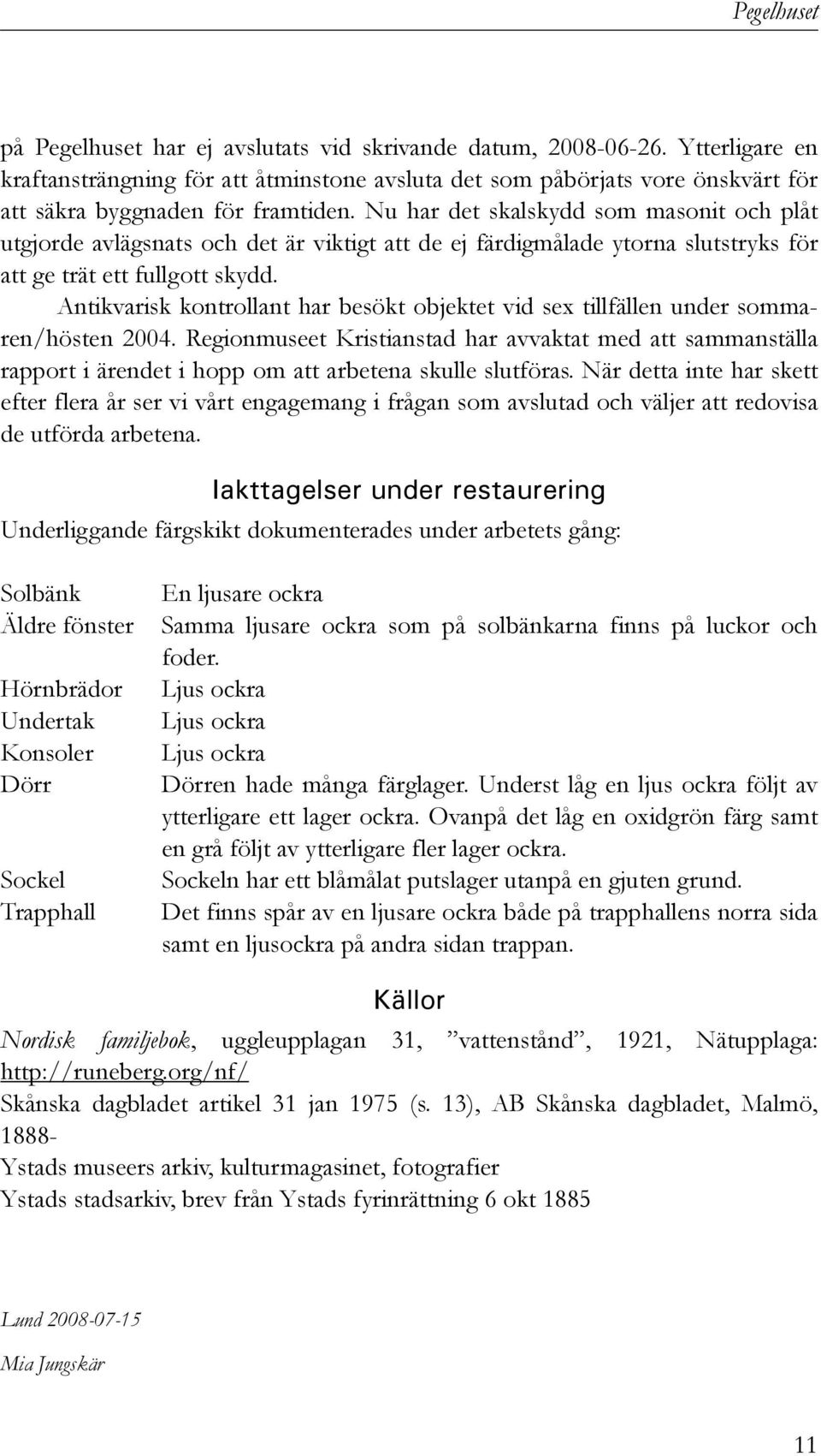 Nu har det skalskydd som masonit och plåt utgjorde avlägsnats och det är viktigt att de ej färdigmålade ytorna slutstryks för att ge trät ett fullgott skydd.