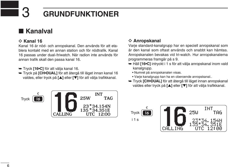 Tryck på [CH DUAL] för att återgå till läget innan kanal 16 valdes, eller tryck på [ ] eller [ ] för att välja trafikkanal.