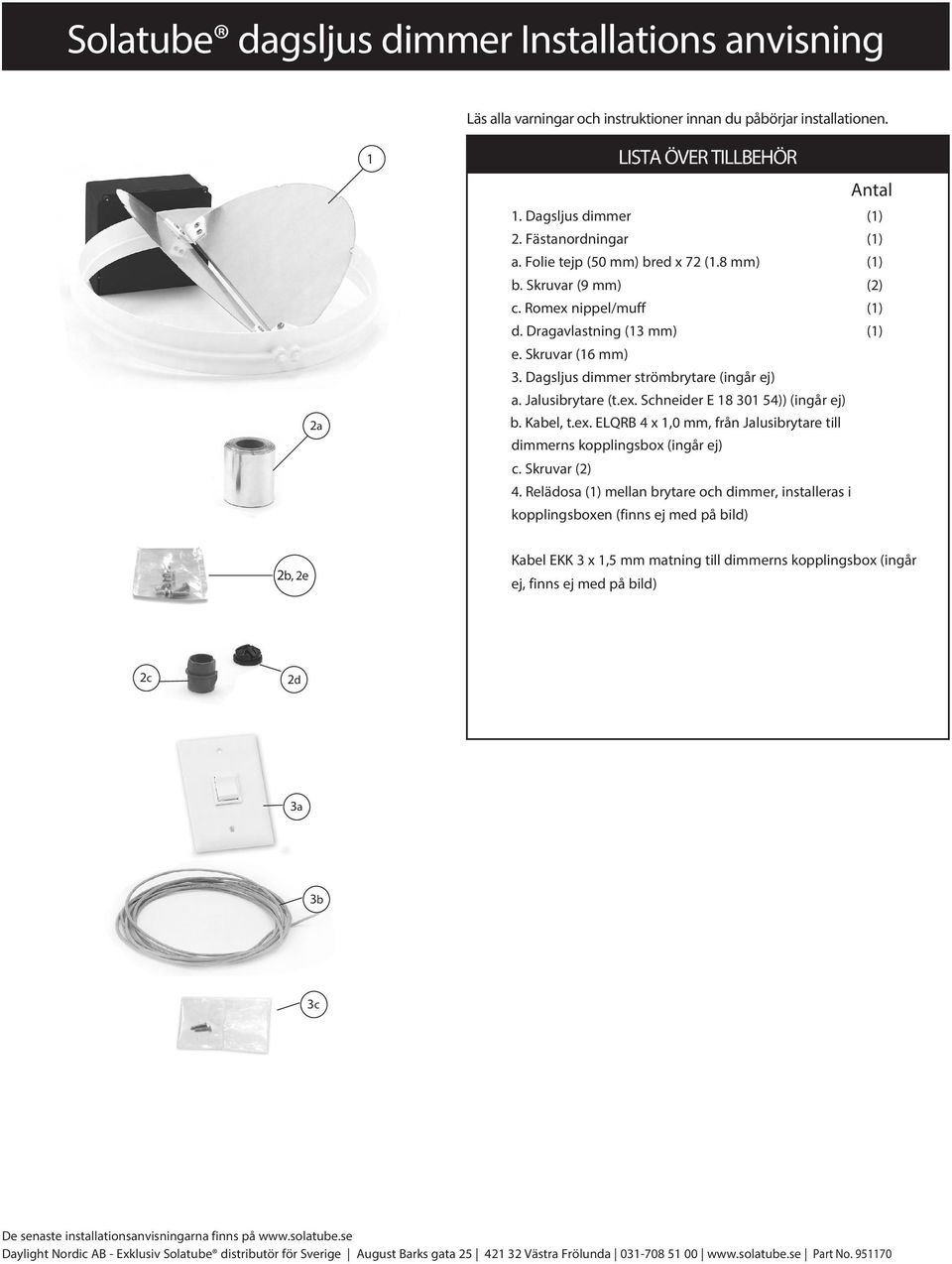 Dagsljus dimmer strömbrytare (ingår ej) a. Jalusibrytare (t.ex. Schneider E 18 301 54)) (ingår ej) b. Kabel, t.ex. ELQRB 4 x 1,0 mm, från Jalusibrytare till dimmerns kopplingsbox (ingår ej) c.