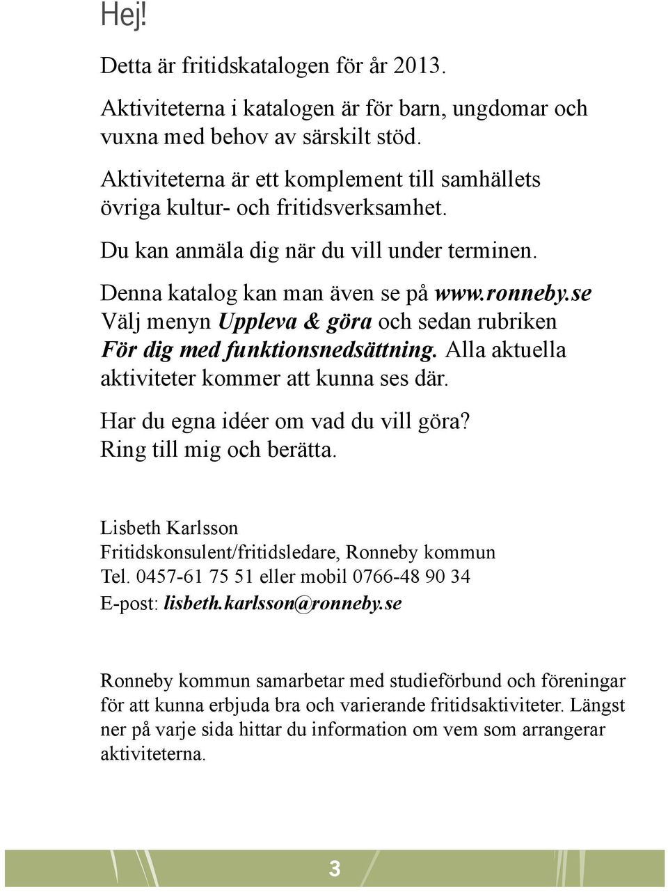 se Välj menyn Uppleva & göra och sedan rubriken För dig med funktionsnedsättning. Alla aktuella aktiviteter kommer att kunna ses där. Har du egna idéer om vad du vill göra? Ring till mig och berätta.