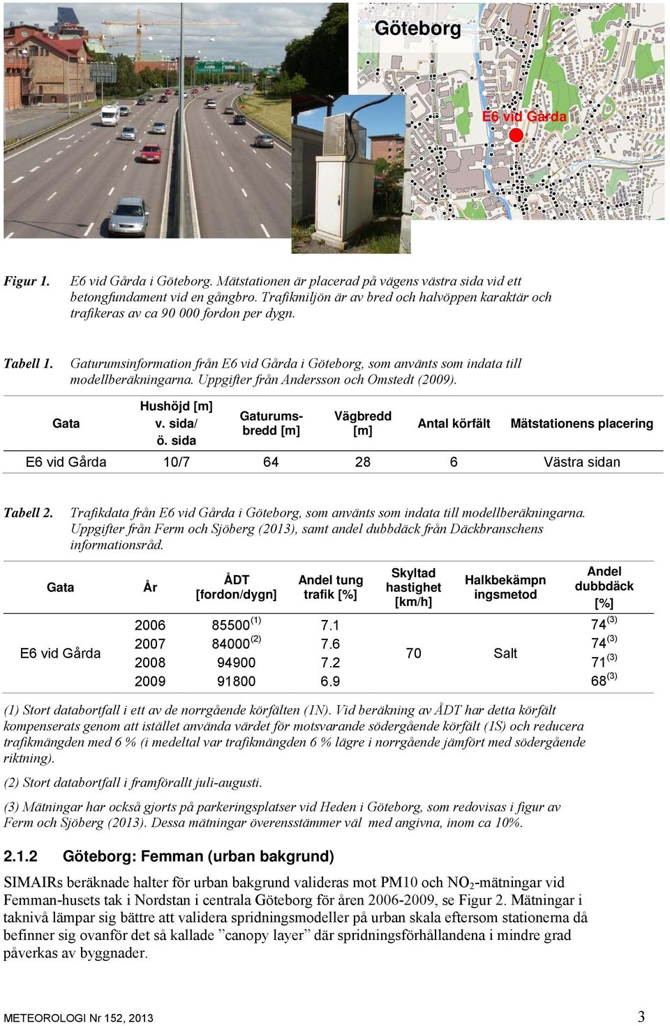 Uppgifter från Andersson och Omstedt (2009). Gata Hushöjd [m] v. sida/ ö. sida Gaturumsbredd [m] Vägbredd [m] Antal körfält Mätstationens placering E6 vid Gårda 10/7 64 28 6 Västra sidan Tabell 2.