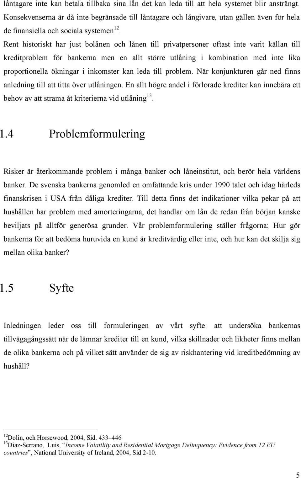 Rent histriskt har just blånen ch lånen till privatpersner ftast inte varit källan till kreditprblem för bankerna men en allt större utlåning i kmbinatin med inte lika prprtinella ökningar i inkmster