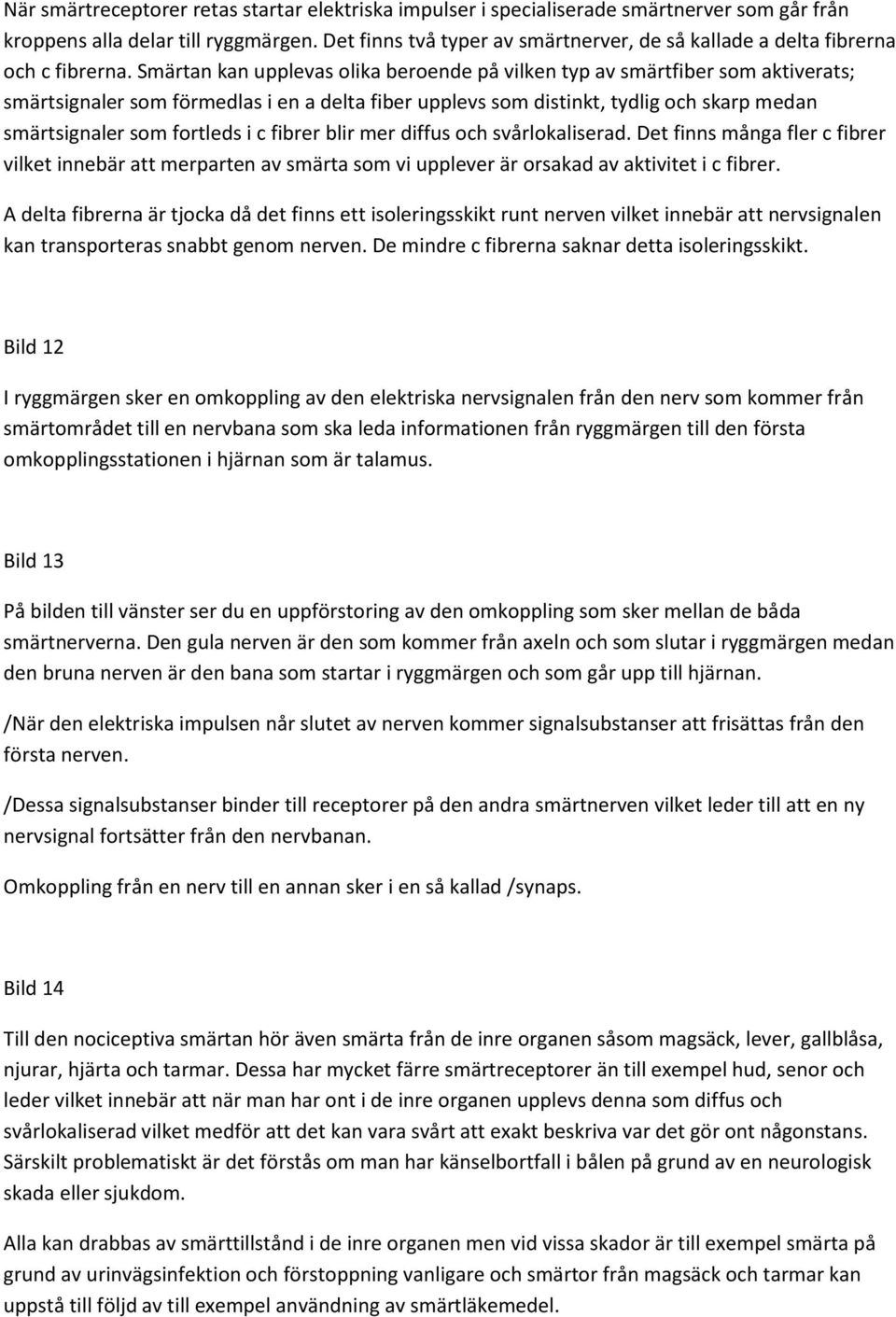 Smärtan kan upplevas olika beroende på vilken typ av smärtfiber som aktiverats; smärtsignaler som förmedlas i en a delta fiber upplevs som distinkt, tydlig och skarp medan smärtsignaler som fortleds