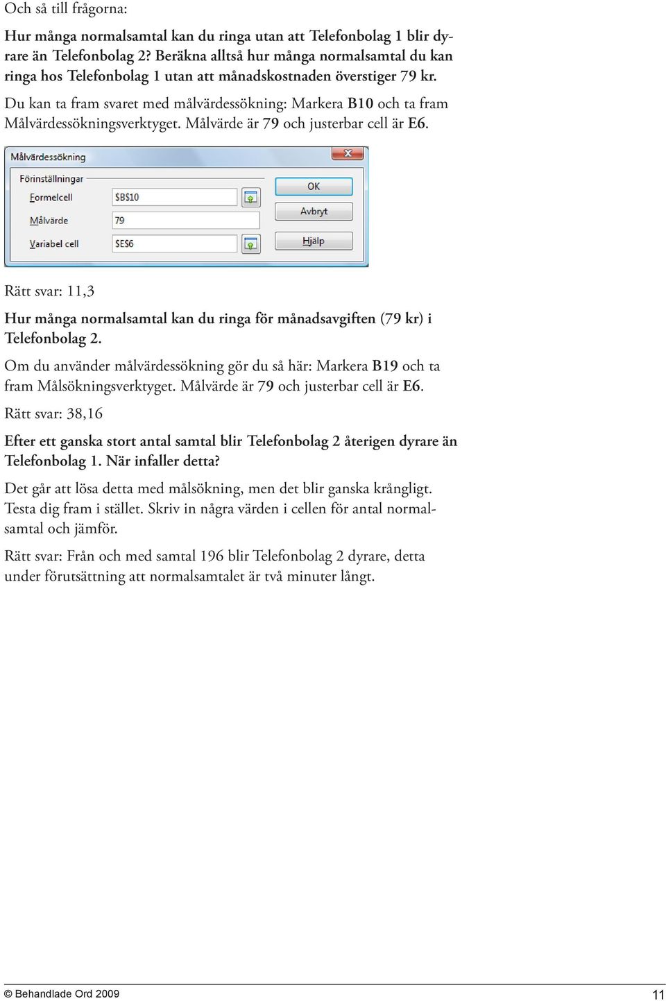 Du kan ta fram svaret med målvärdessökning: Markera B10 och ta fram Målvärdessökningsverktyget. Målvärde är 79 och justerbar cell är E6.