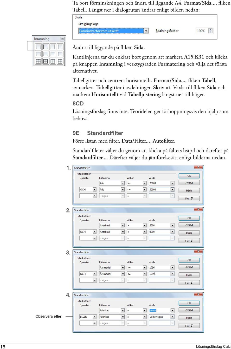 Format/Sida..., fliken Tabell, avmarkera Tabellgitter i avdelningen Skriv ut. Växla till fliken Sida och markera Horisontellt vid Tabelljustering längst ner till höger. 8CD Lösningsförslag finns inte.