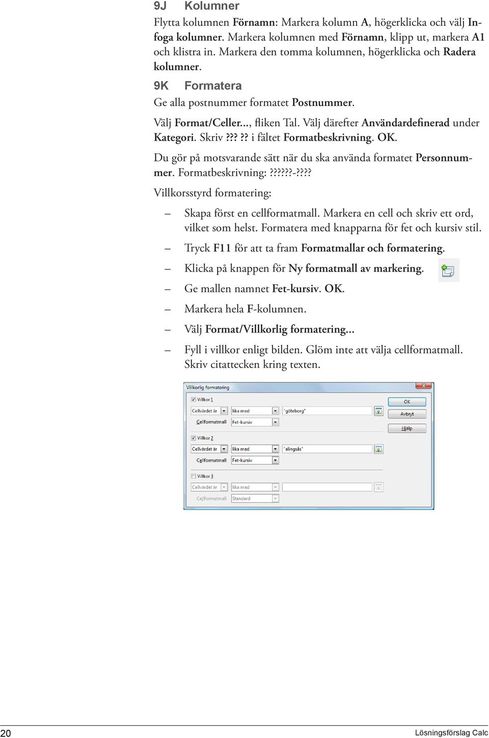 Skriv????? i fältet Formatbeskrivning. OK. Du gör på motsvarande sätt när du ska använda formatet Personnummer. Formatbeskrivning:??????-???? Villkorsstyrd formatering: Skapa först en cellformatmall.