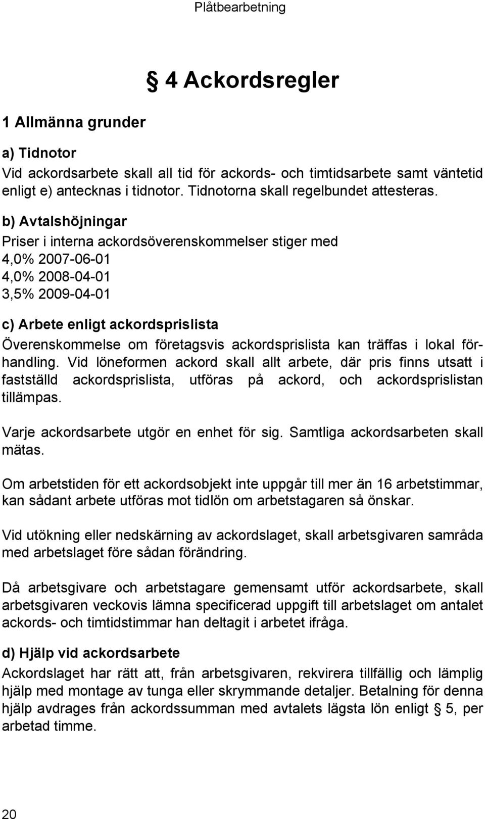 ackordsprislista kan träffas i lokal förhandling. Vid löneformen ackord skall allt arbete, där pris finns utsatt i fastställd ackordsprislista, utföras på ackord, och ackordsprislistan tillämpas.