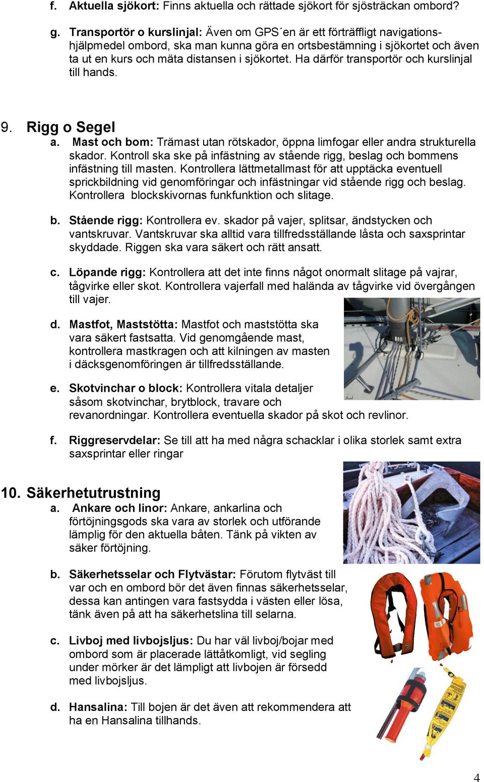 Ha därför transportör och kurslinjal till hands. 9. Rigg o Segel a. Mast och bom: Trämast utan rötskador, öppna limfogar eller andra strukturella skador.