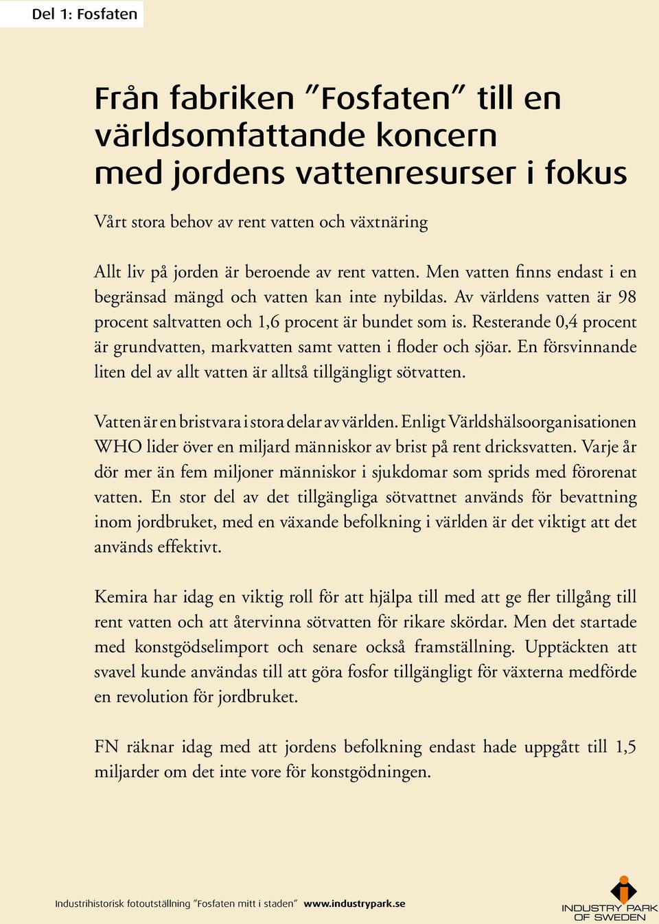 Resterande 0,4 procent är grundvatten, markvatten samt vatten i floder och sjöar. En försvinnande liten del av allt vatten är alltså tillgängligt sötvatten.