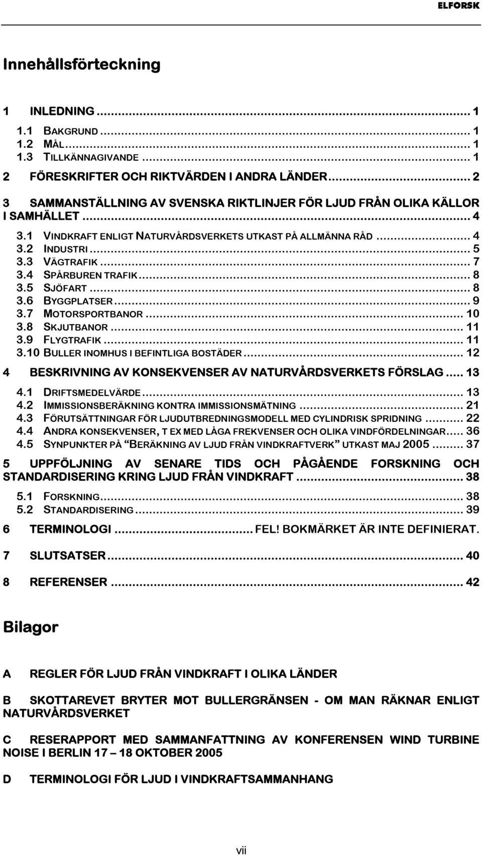 4 SPÅRBUREN TRAFIK... 8 3.5 SJÖFART... 8 3.6 BYGGPLATSER... 9 3.7 MOTORSPORTBANOR... 10 3.8 SKJUTBANOR... 11 3.9 FLYGTRAFIK... 11 3.10 BULLER INOMHUS I BEFINTLIGA BOSTÄDER.