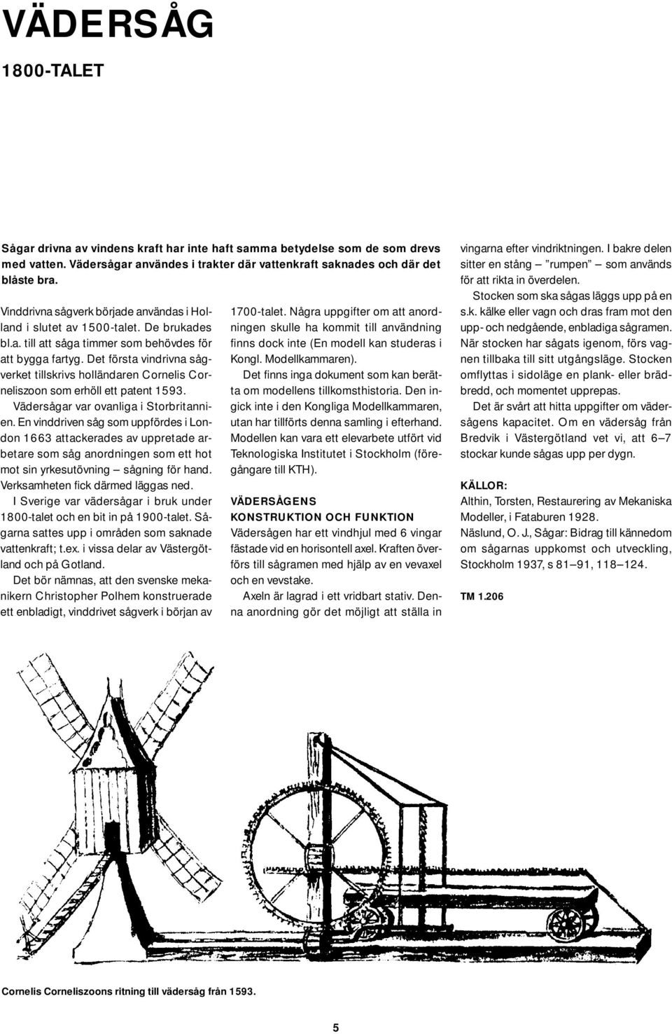 Det första vindrivna sågverket tillskrivs holländaren Cornelis Corneliszoon som erhöll ett patent 1593. Vädersågar var ovanliga i Storbritannien.