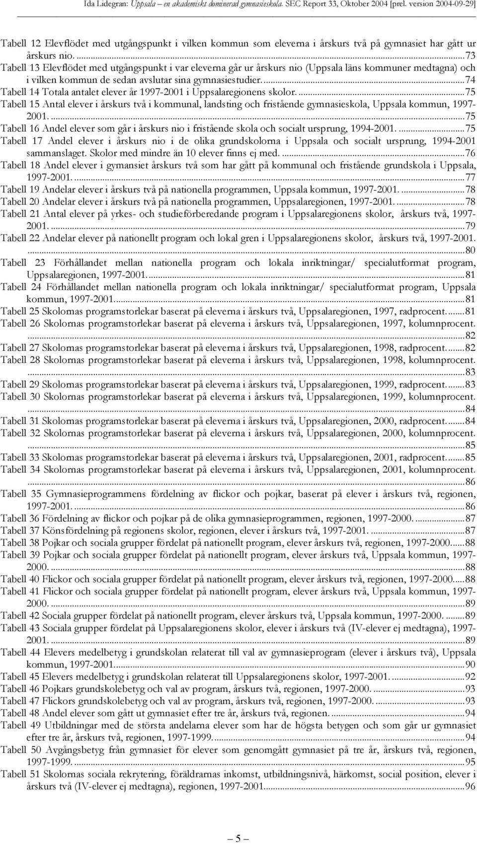 ..74 Tabell 14 Totala antalet elever år - i Uppsalaregionens skolor....75 Tabell 15 Antal elever i årskurs två i kommunal, landsting och fristående gymnasieskola, Uppsala kommun, -.
