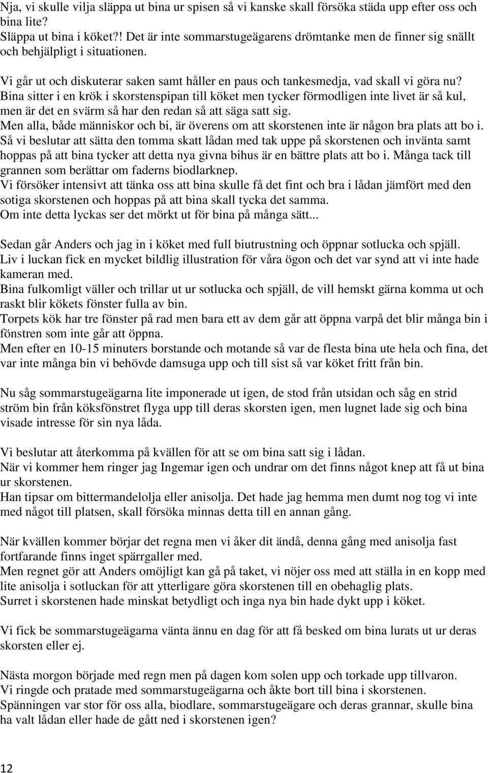 Bina sitter i en krök i skorstenspipan till köket men tycker förmodligen inte livet är så kul, men är det en svärm så har den redan så att säga satt sig.