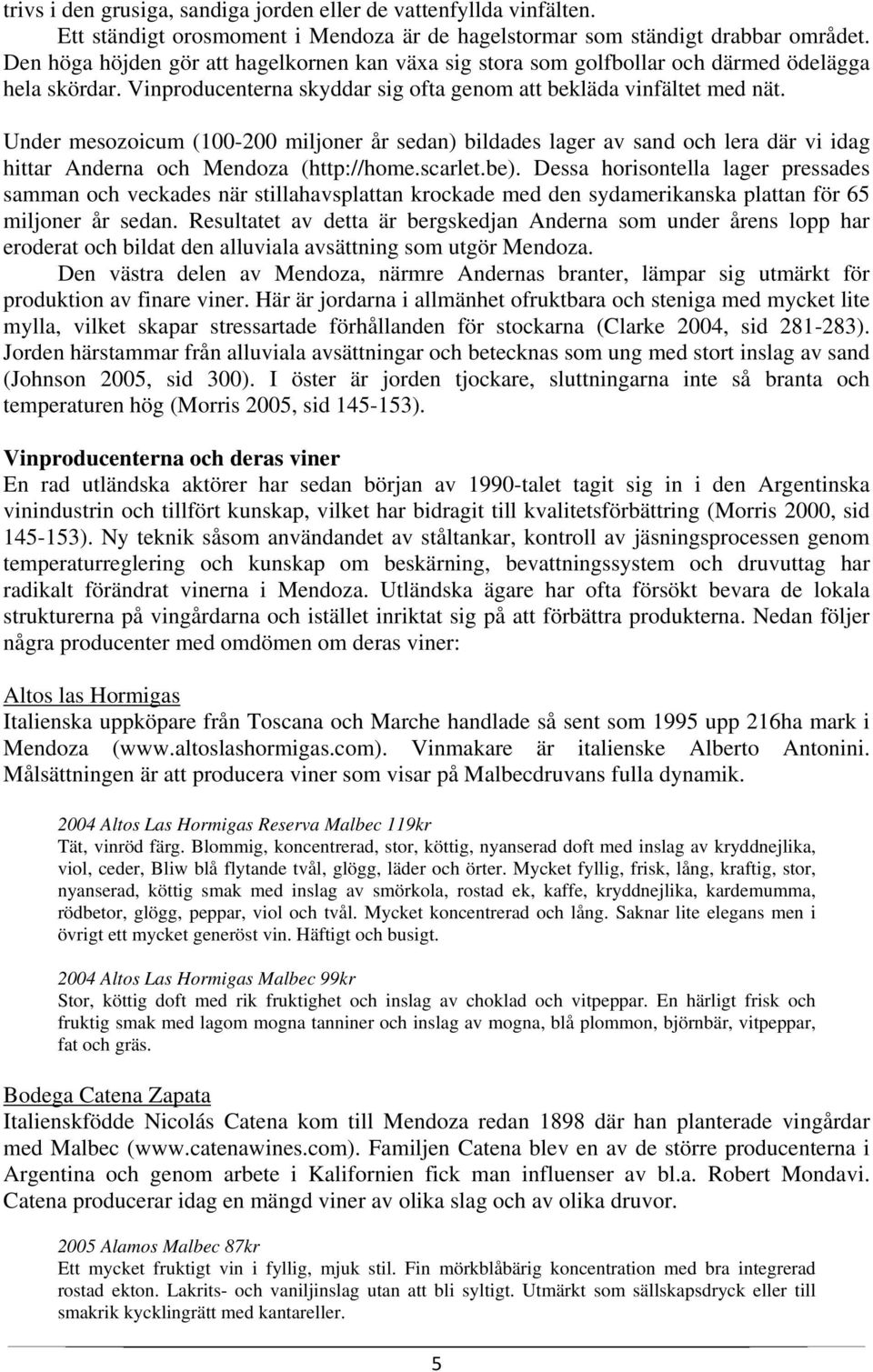 Under mesozoicum (100-200 miljoner år sedan) bildades lager av sand och lera där vi idag hittar Anderna och Mendoza (http://home.scarlet.be).