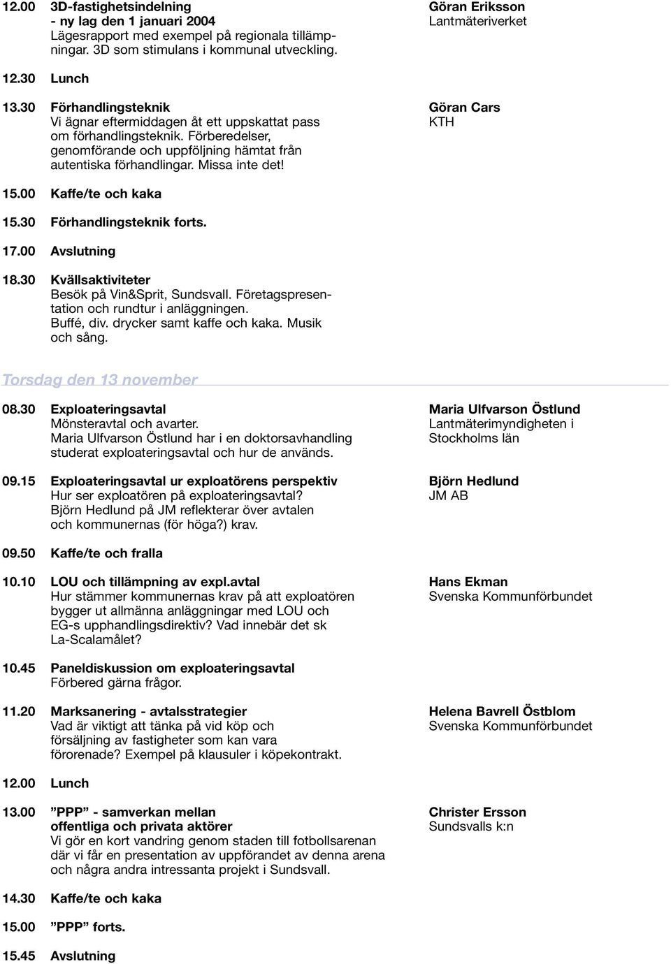 Missa inte det! 15.00 Kaffe/te och kaka 15.30 Förhandlingsteknik forts. 17.00 Avslutning 18.30 Kvällsaktiviteter Besök på Vin&Sprit, Sundsvall. Företagspresentation och rundtur i anläggningen.