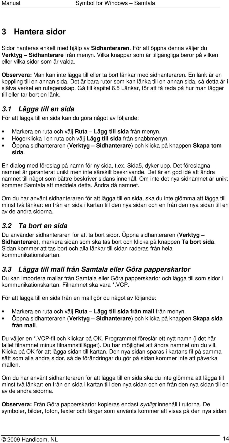 Det är bara rutor som kan länka till en annan sida, så detta är i själva verket en rutegenskap. Gå till kapitel 6.5 Länkar, för att få reda på hur man lägger till eller tar bort en länk. 3.