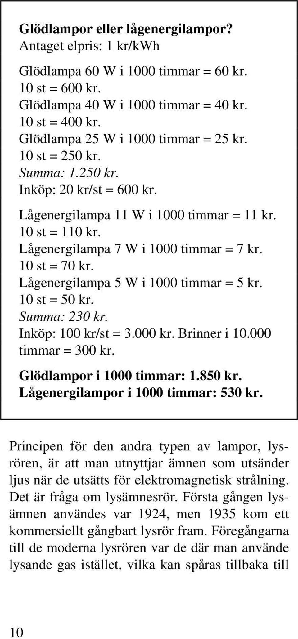 10 st = 70 kr. Lågenergilampa 5 W i 1000 timmar = 5 kr. 10 st = 50 kr. Summa: 230 kr. Inköp: 100 kr/st = 3.000 kr. Brinner i 10.000 timmar = 300 kr. Glödlampor i 1000 timmar: 1.850 kr.