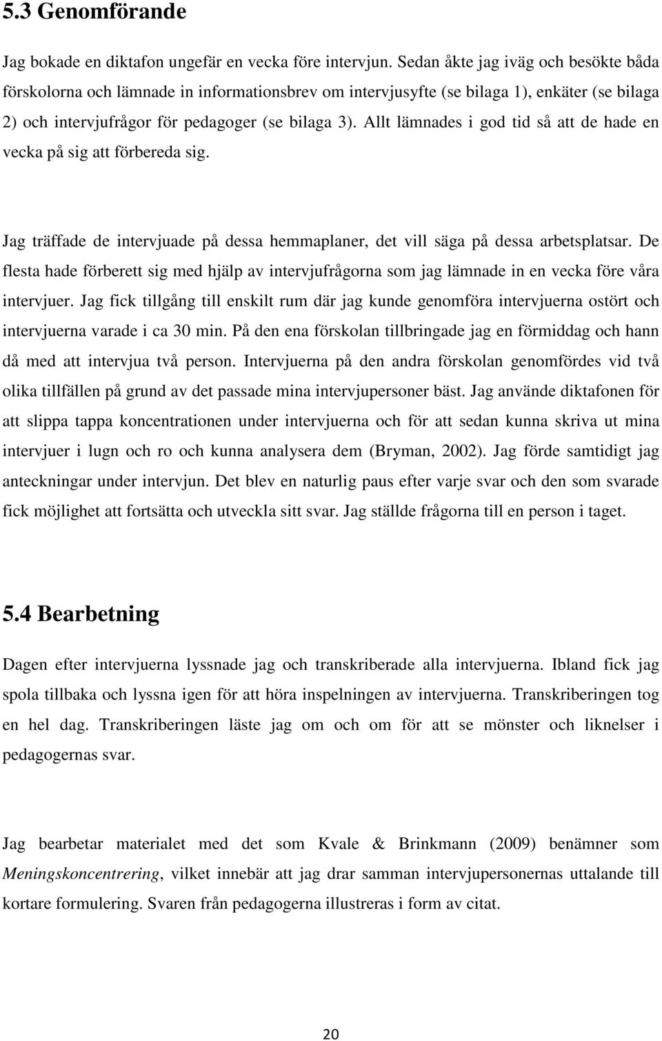 Allt lämnades i god tid så att de hade en vecka på sig att förbereda sig. Jag träffade de intervjuade på dessa hemmaplaner, det vill säga på dessa arbetsplatsar.