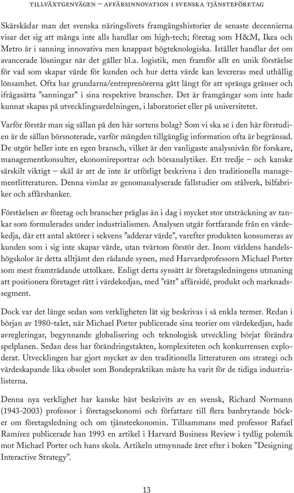 Ofta har grundarna/entreprenörerna gått långt för att spränga gränser och ifrågasätta sanningar i sina respektive branscher.