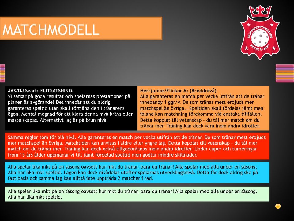 Herrjunior/Flickor A: (Breddnivå) Alla garanteras en match per vecka utifrån att de tränar innebandy 1 ggr/v. De som tränar mest erbjuds mer matchspel än övriga.