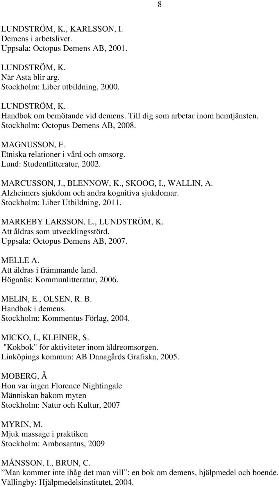 , WALLIN, A. Alzheimers sjukdom och andra kognitiva sjukdomar. Stockholm: Liber Utbildning, 2011. MARKEBY LARSSON, L., LUNDSTRÖM, K. Att åldras som utvecklingsstörd. Uppsala: Octopus Demens AB, 2007.