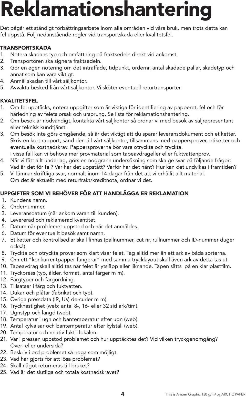 Gör en egen notering om det inträffade, tidpunkt, ordernr, antal skadade pallar, skadetyp och annat som kan vara viktigt. 4. Anmäl skadan till vårt säljkontor. 5. Avvakta besked från vårt säljkontor.