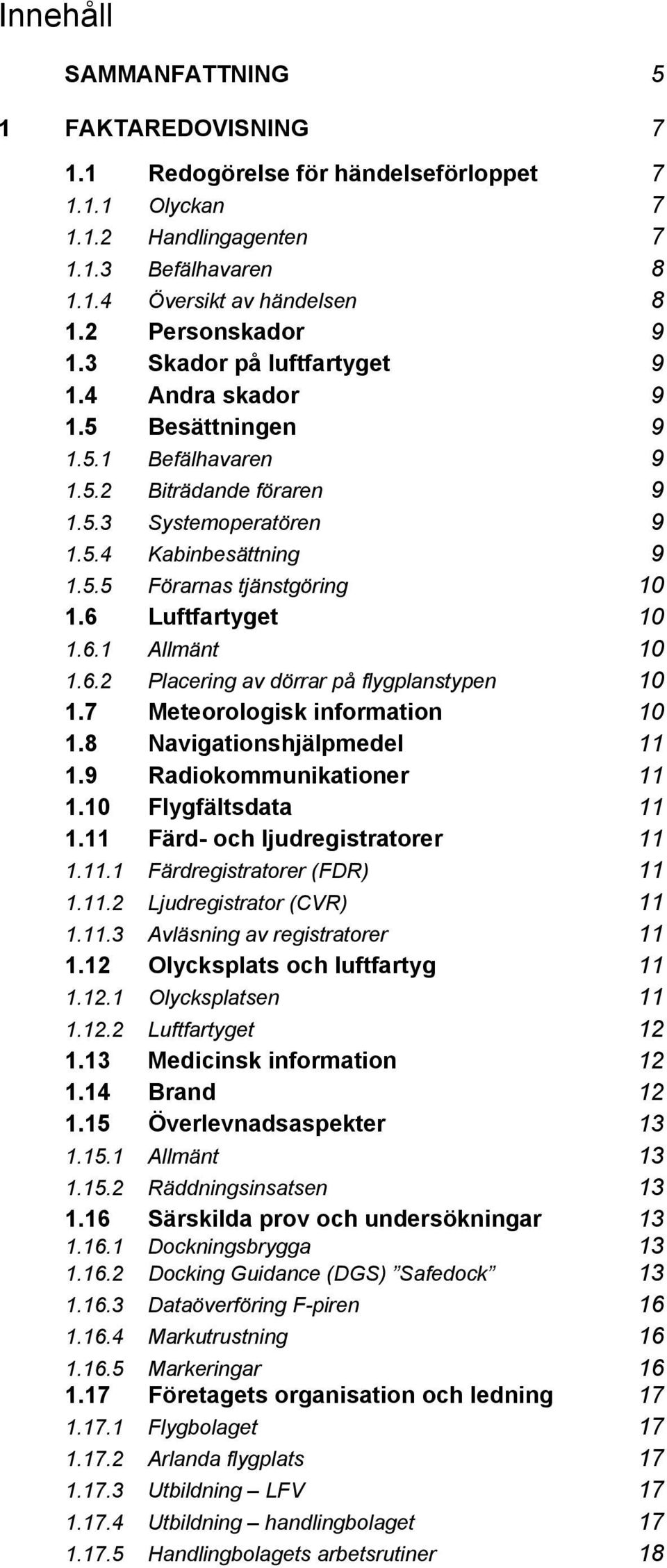 6 Luftfartyget 10 1.6.1 Allmänt 10 1.6.2 Placering av dörrar på flygplanstypen 10 1.7 Meteorologisk information 10 1.8 Navigationshjälpmedel 11 1.9 Radiokommunikationer 11 1.10 Flygfältsdata 11 1.