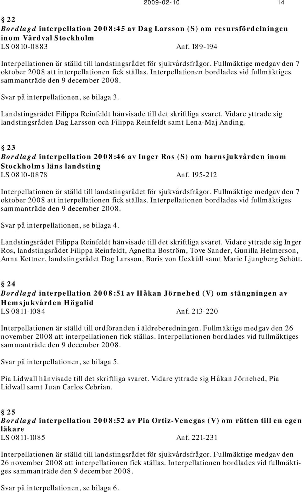 Interpellationen bordlades vid fullmäktiges sammanträde den 9 december 2008. Svar på interpellationen, se bilaga 3. Landstingsrådet Filippa Reinfeldt hänvisade till det skriftliga svaret.