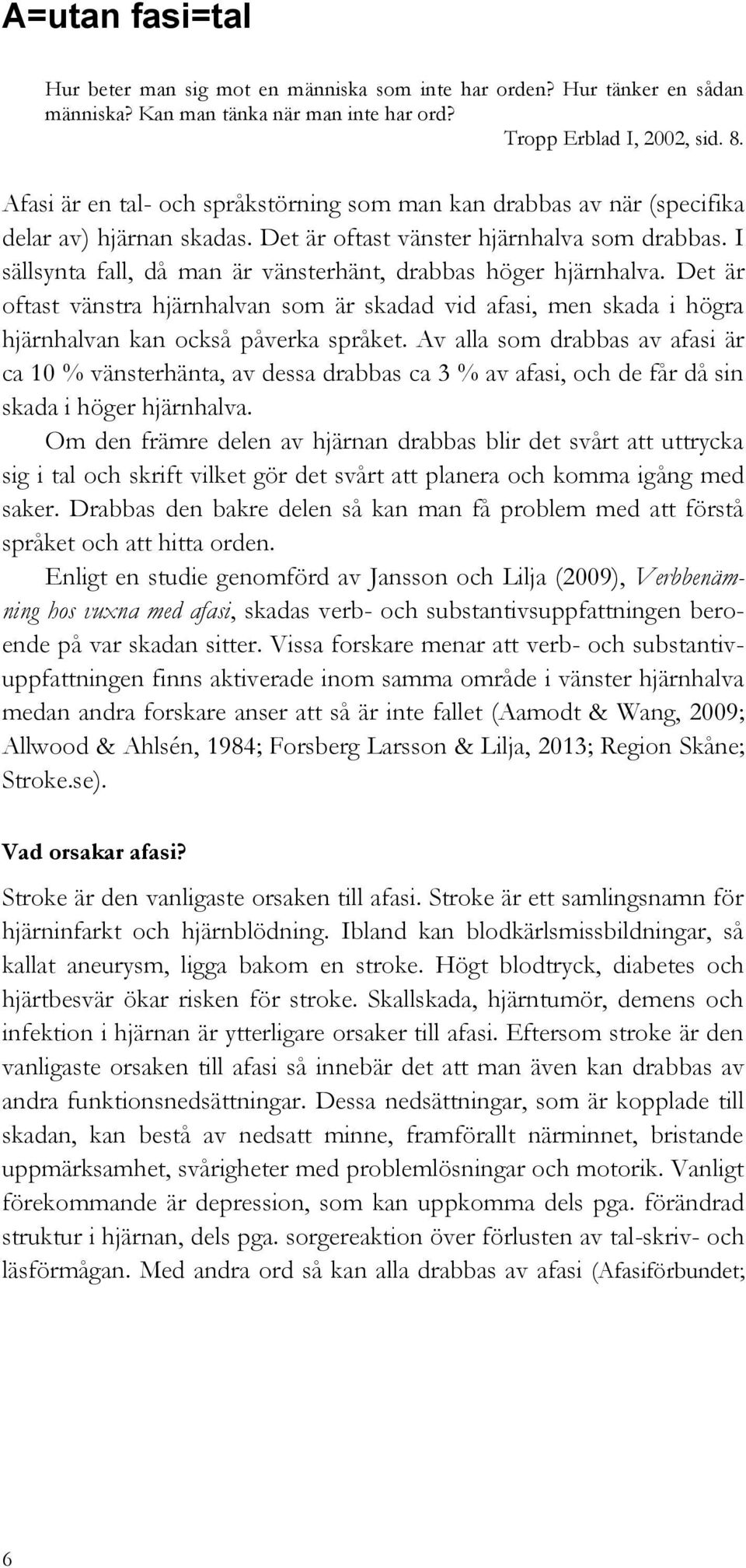 I sällsynta fall, då man är vänsterhänt, drabbas höger hjärnhalva. Det är oftast vänstra hjärnhalvan som är skadad vid afasi, men skada i högra hjärnhalvan kan också påverka språket.