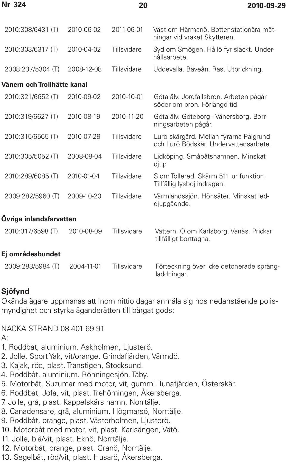 Arbeten pågår söder om bron. Förlängd tid. 2010:319/6627 (T) 2010-08-19 2010-11-20 Göta älv. Göteborg - Vänersborg. Borrningsarbeten pågår. 2010:315/6565 (T) 2010-07-29 Tillsvidare Lurö skärgård.