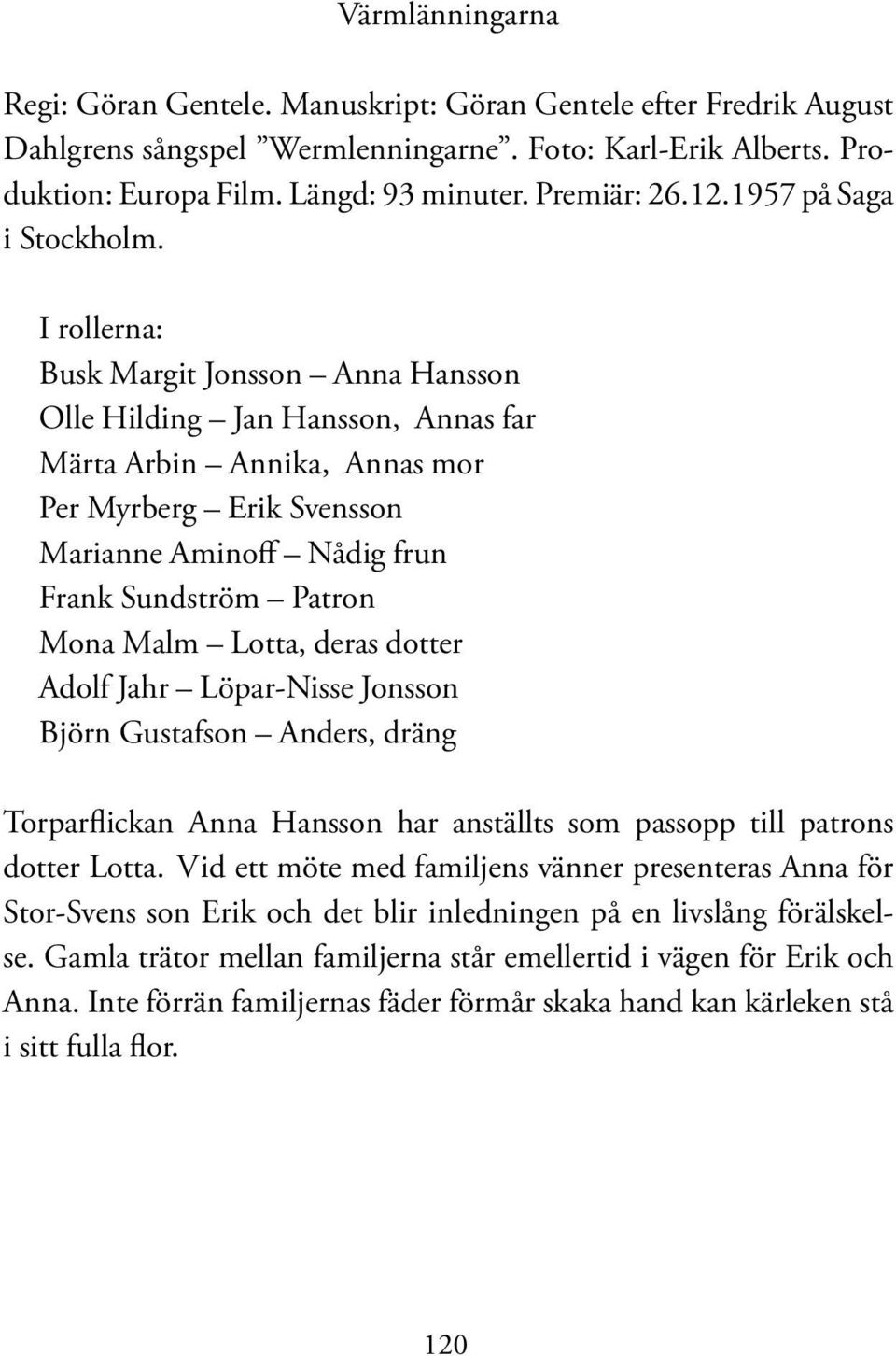 I rollerna: Busk Margit Jonsson Anna Hansson Olle Hilding Jan Hansson, Annas far Märta Arbin Annika, Annas mor Per Myrberg Erik Svensson Marianne Aminoff Nådig frun Frank Sundström Patron Mona Malm