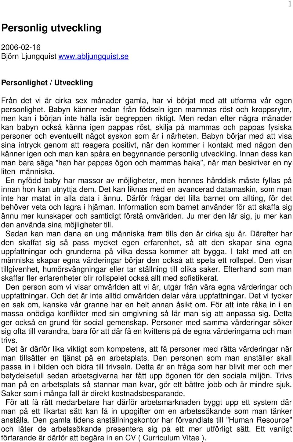 Men redan efter några månader kan babyn också känna igen pappas röst, skilja på mammas och pappas fysiska personer och eventuellt något syskon som är i närheten.