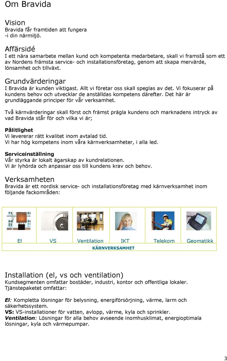 Grundvärderingar I Bravida är kunden viktigast. Allt vi företar oss skall speglas av det. Vi fokuserar på kundens behov och utvecklar de anställdas kompetens därefter.