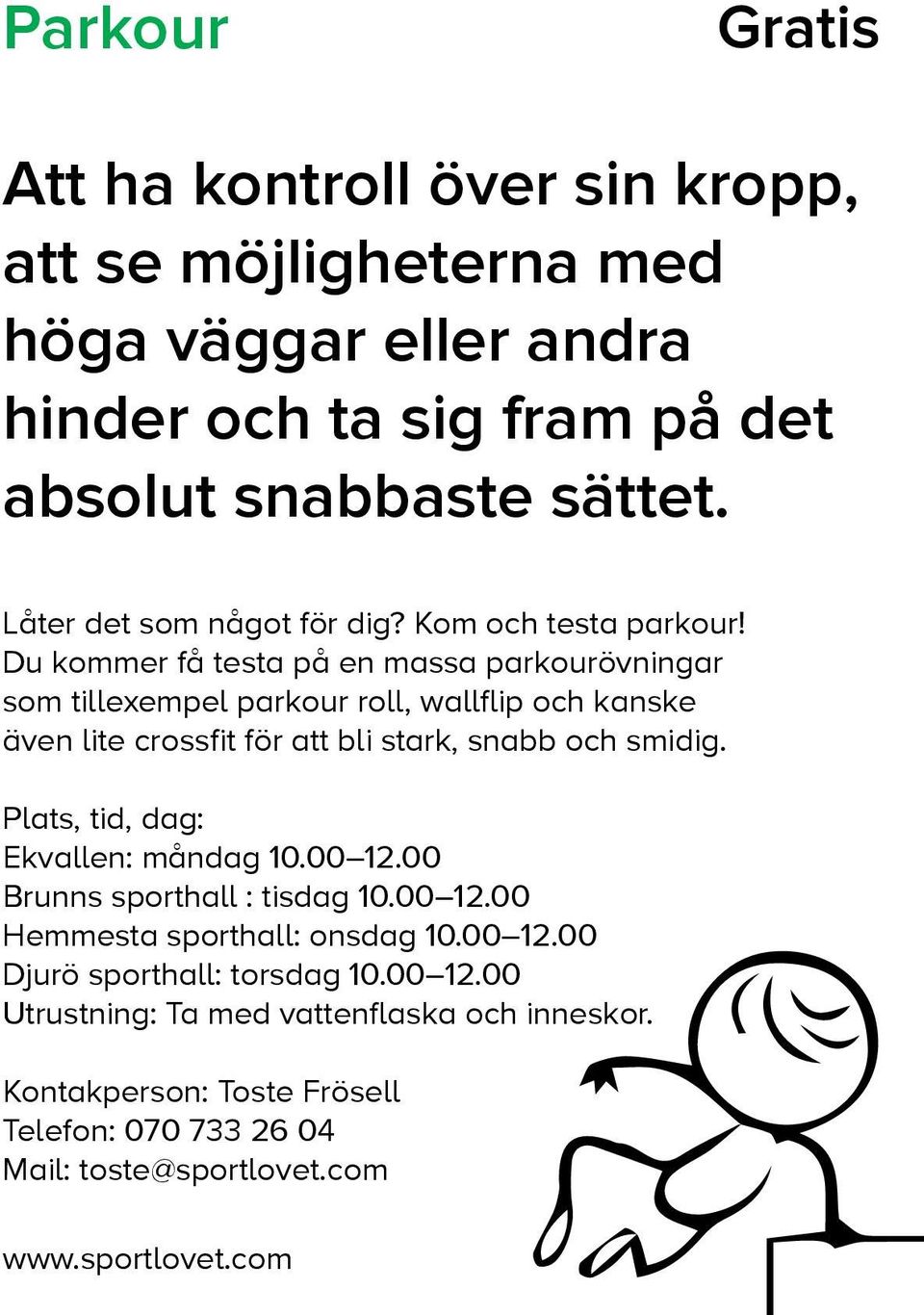 Du kommer få testa på en massa parkourövningar som tillexempel parkour roll, wallflip och kanske även lite crossfit för att bli stark, snabb och smidig.