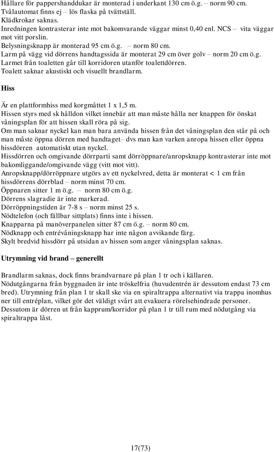 Larm på vägg vid dörrens handtagssida är monterat 29 cm över golv norm 20 cm ö.g. Larmet från toaletten går till korridoren utanför toalettdörren. Toalett saknar akustiskt och visuellt brandlarm.