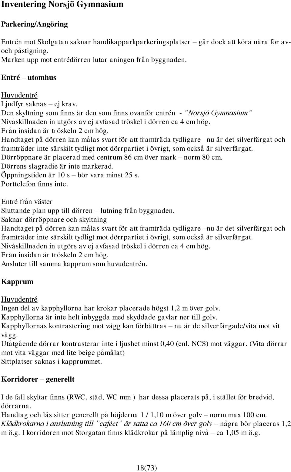 Den skyltning som finns är den som finns ovanför entrén - Norsjö Gymnasium Nivåskillnaden in utgörs av ej avfasad tröskel i dörren ca 4 cm hög. Från insidan är tröskeln 2 cm hög.