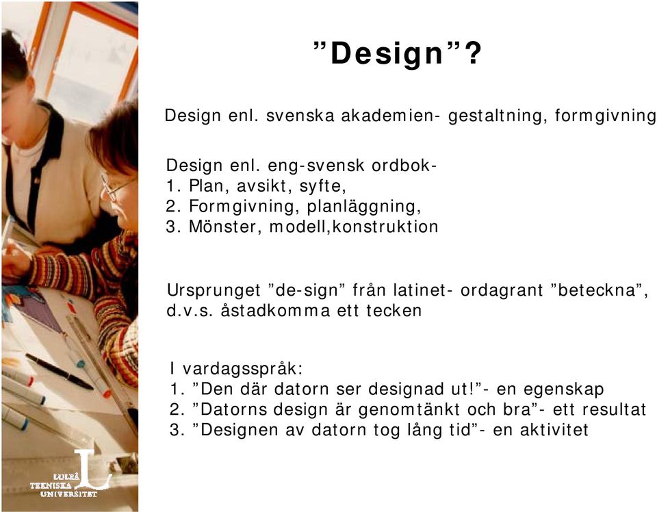 Mönster, modell,konstruktion Ursprunget de-sign från latinet- ordagrant beteckna, d.v.s. åstadkomma ett tecken I vardagsspråk: 1.