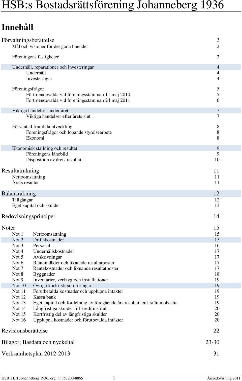 8 Föreningsfrågor och löpande styrelsearbete 8 Ekonomi 8 Ekonomisk ställning och resultat 9 Föreningens lånebild 9 Disposition av årets resultat 10 Resultaträkning 11 Nettoomsättning 11 Årets