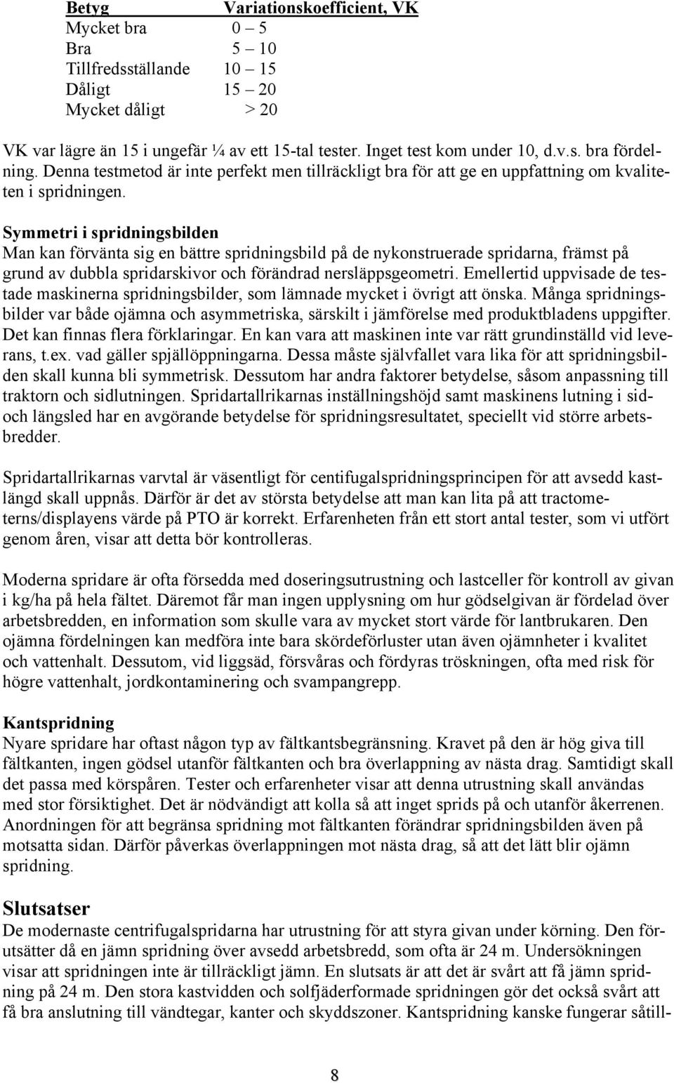 Symmetri i spridningsbilden Man kan förvänta sig en bättre spridningsbild på de nykonstruerade spridarna, främst på grund av dubbla spridarskivor och förändrad nersläppsgeometri.