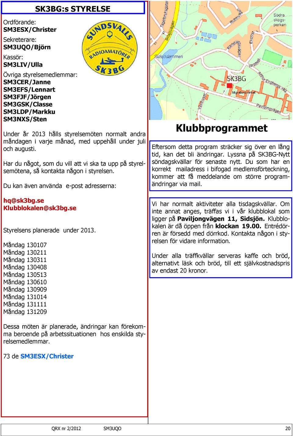 Har du något, som du vill att vi ska ta upp på styrelsemötena, så kontakta någon i styrelsen. Du kan även använda e-post adresserna: hq@sk3bg.se Klubblokalen@sk3bg.se Styrelsens planerade under 2013.